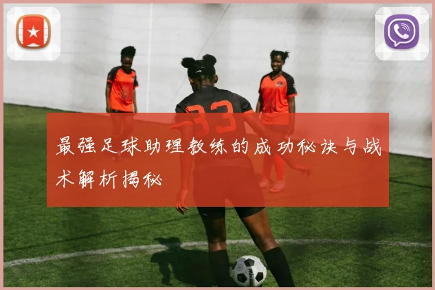 最强足球助理教练的成功秘诀与战术解析揭秘