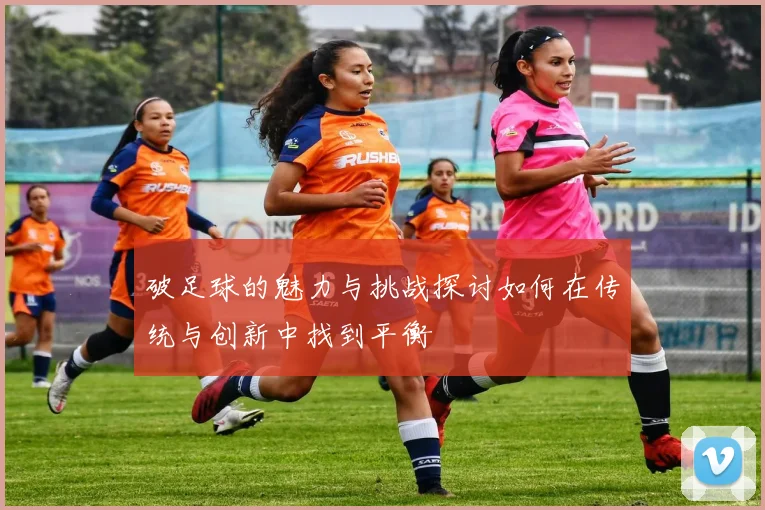 破足球的魅力与挑战探讨如何在传统与创新中找到平衡