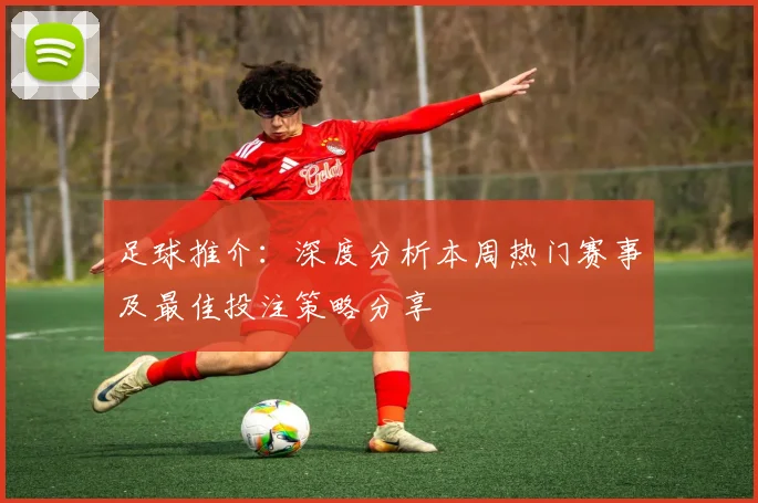 足球推介：深度分析本周热门赛事及最佳投注策略分享