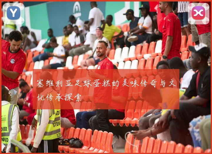 塞维利亚足球蛋糕的美味传奇与文化传承探索
