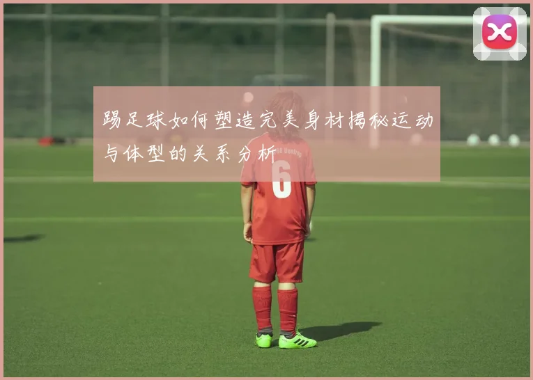 踢足球如何塑造完美身材揭秘运动与体型的关系分析