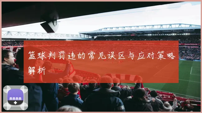 篮球判罚违的常见误区与应对策略解析