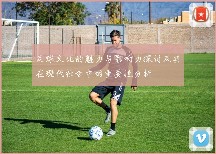 足球文化的魅力与影响力探讨及其在现代社会中的重要性分析