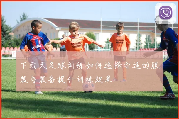 下雨天足球训练如何选择合适的服装与装备提升训练效果